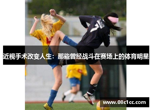近视手术改变人生：那些曾经战斗在赛场上的体育明星