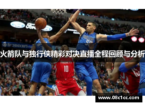 火箭队与独行侠精彩对决直播全程回顾与分析