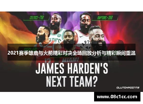 2021赛季雄鹿与火箭精彩对决全场回放分析与精彩瞬间重温
